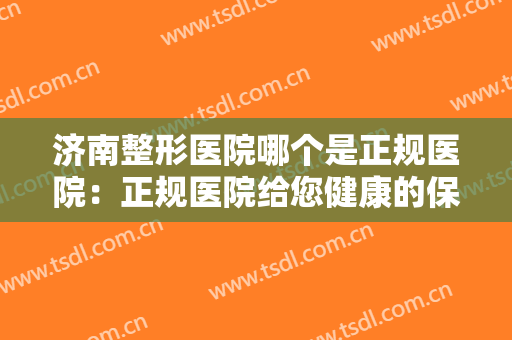 济南整形医院哪个是正规医院：正规医院给您健康的保障，值得您信赖！