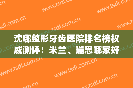 沈哪整形牙齿医院排名榜权威测评！米兰、瑞思哪家好？分别锁定前三(沈阳排名前三口碑牙科)