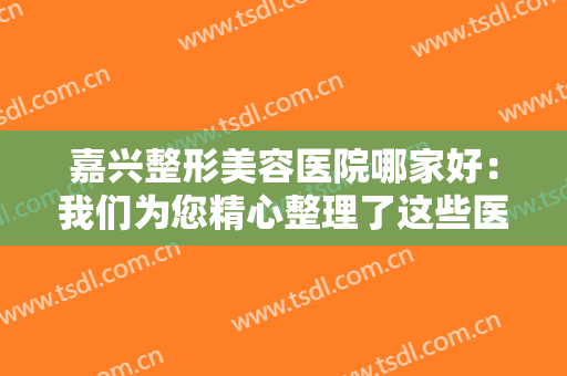 嘉兴整形美容医院哪家好：我们为您精心整理了这些医院的信息，不妨来看看吧