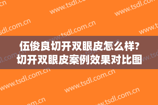 伍俊良切开双眼皮怎么样?切开双眼皮案例效果对比图_四川大学华西医院
