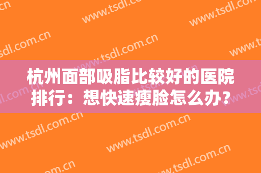 杭州面部吸脂比较好的医院排行：想快速瘦脸怎么办？这些医院是专业的！