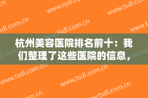 杭州美容医院排名前十：我们整理了这些医院的信息，不妨来看看吧！(杭州公立美容医院排名)