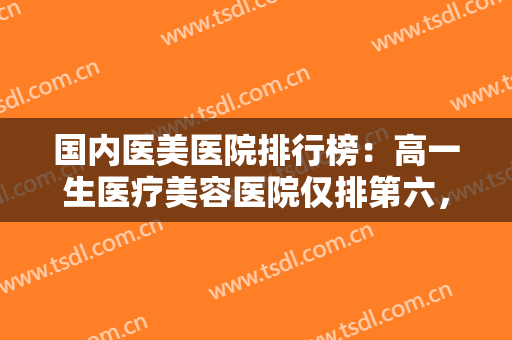 国内医美医院排行榜：高一生医疗美容医院仅排第六，其他医院你都认识吗？
