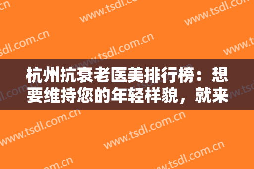 杭州抗衰老医美排行榜：想要维持您的年轻样貌，就来看看这份榜单吧！