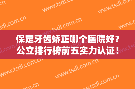 保定牙齿矫正哪个医院好？公立排行榜前五实力认证！口腔价格不贵(保定牙齿矫正哪里最好)