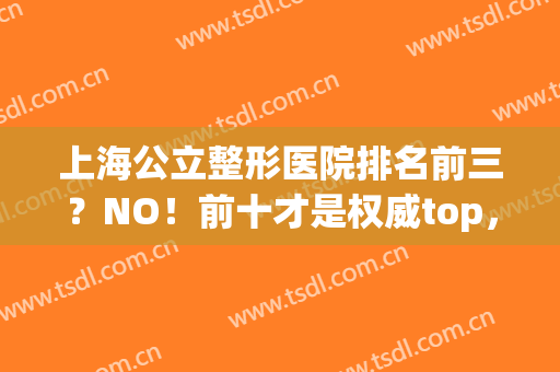 上海公立整形医院排名前三？NO！前十才是权威top，九院在第几？(上海公立三甲整形医院排名)