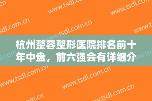 杭州整容整形医院排名前十年中盘，前六强会有详细介绍，价格少不了！