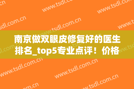 南京做双眼皮修复好的医生排名_top5专业点评！价格、技术独当一面(南京做双眼皮比较好的医生)