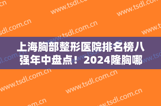 上海胸部整形医院排名榜八强年中盘点！2024隆胸哪家效果好？专家回应了