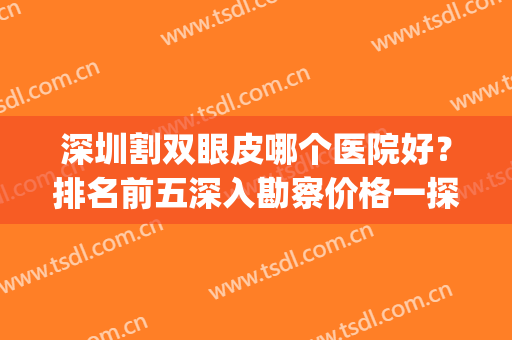 深圳割双眼皮哪个医院好？排名前五深入勘察价格一探究竟！(深圳割双眼皮口碑比较好的医院)