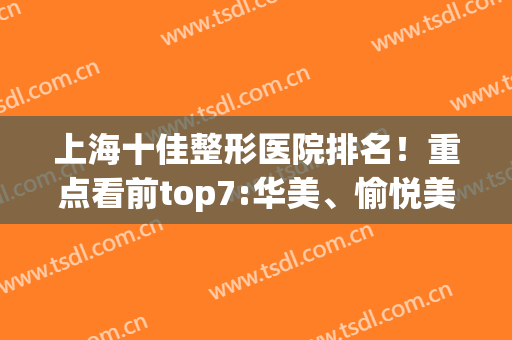 上海十佳整形医院排名！重点看前top7:华美、愉悦美联臣，特色够多(上海美联臣医疗美容整形)