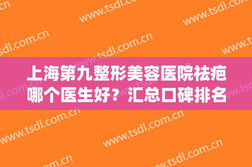 上海第九整形美容医院祛疤哪个医生好？汇总口碑排名前十专家_一键预约收藏
