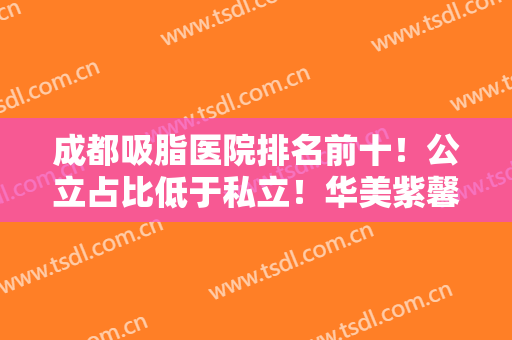 成都吸脂医院排名前十！公立占比低于私立！华美紫馨、友谊入围前三强
