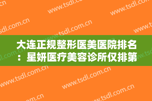 大连正规整形医美医院排名：星妍医疗美容诊所仅排第五，其他医院你都认识吗？