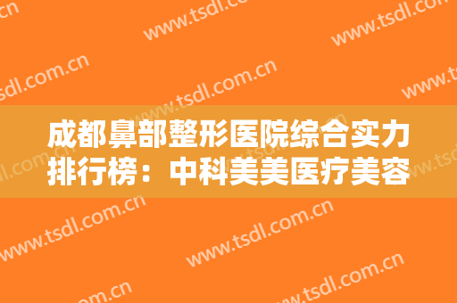 成都鼻部整形医院综合实力排行榜：中科美美医疗美容医院仅排第五，这些医院你都认识吗？