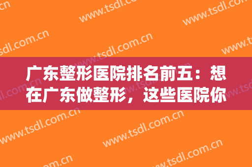 广东整形医院排名前五：想在广东做整形，这些医院你可以信任！(广东前十名的整形医院)