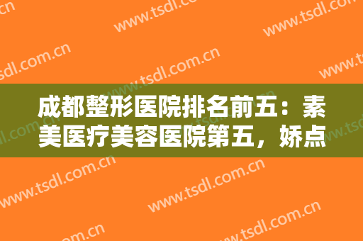 成都整形医院排名前五：素美医疗美容医院第五，娇点医疗美容医院第四