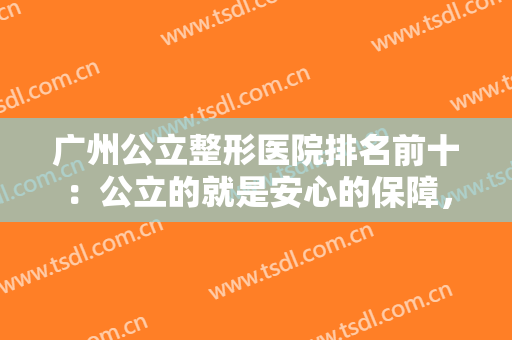 广州公立整形医院排名前十：公立的就是安心的保障，这些医院你都知道吗？