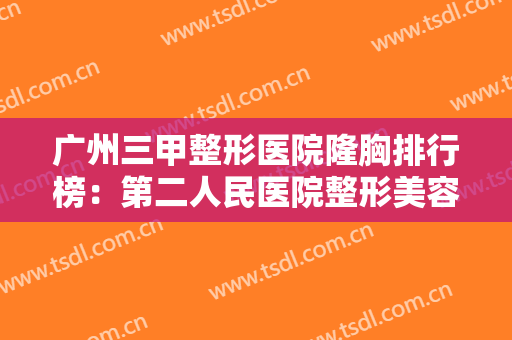 广州三甲整形医院隆胸排行榜：第二人民医院整形美容激光中心上榜，其他医院都是哪些？
