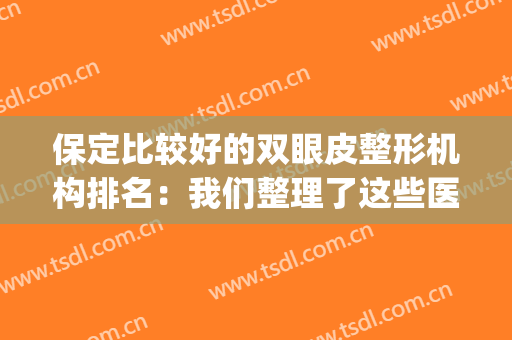 保定比较好的双眼皮整形机构排名：我们整理了这些医院，推荐给您！(保定双眼皮修复哪儿好)