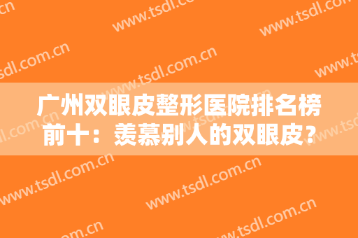 广州双眼皮整形医院排名榜前十：羡慕别人的双眼皮？别担心，你也能拥有！