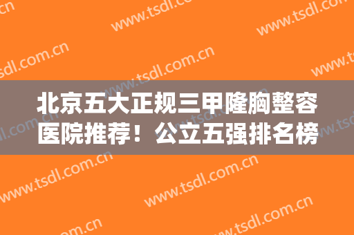 北京五大正规三甲隆胸整容医院推荐！公立五强排名榜！真不能错过(北京隆胸最好的三甲医院医生)