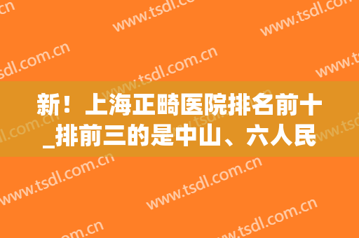 新！上海正畸医院排名前十_排前三的是中山、六人民、瑞金医院！(正畸科全国排名)