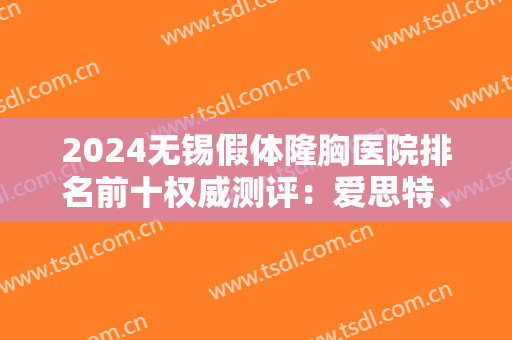 2024无锡假体隆胸医院排名前十权威测评：爱思特、施尔美亮相，一键预约！