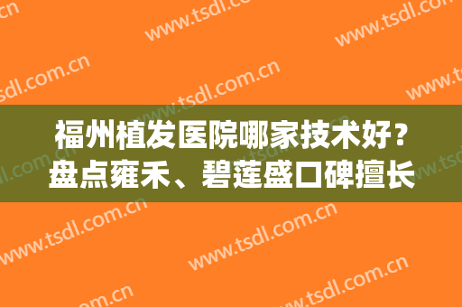 福州植发医院哪家技术好？盘点雍禾、碧莲盛口碑擅长_建议收藏！(福州雍和植发多少钱)