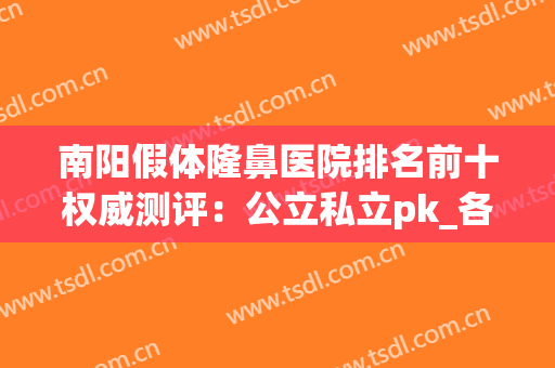 南阳假体隆鼻医院排名前十权威测评：公立私立pk_各家口碑擅长速览(南阳最正规的整形医院)
