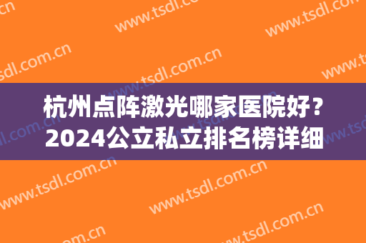 杭州点阵激光哪家医院好？2024公立私立排名榜详细_全新价目明细单参考