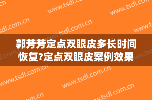 郭芳芳定点双眼皮多长时间恢复?定点双眼皮案例效果对比图_东南大学附属中大医院