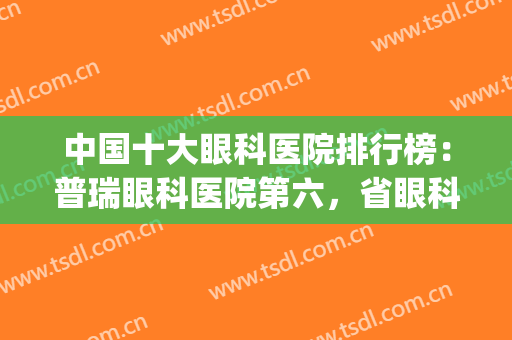 中国十大眼科医院排行榜：普瑞眼科医院第六，省眼科医院第七(中国十大眼科医院排名第一)