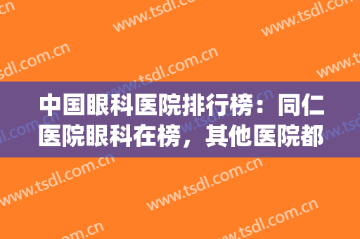 中国眼科医院排行榜：同仁医院眼科在榜，其他医院都是哪些？(北京同仁眼科医院排名第一)