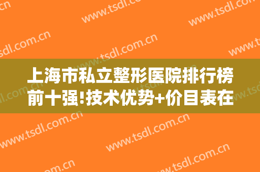 上海市私立整形医院排行榜前十强!技术优势+价目表在此公开(上海十大私立整形医院排名)