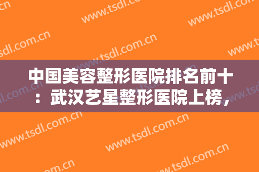 中国美容整形医院排名前十：武汉艺星整形医院上榜，其他医院你认识吗？