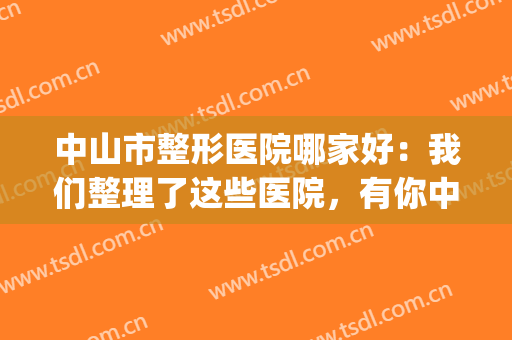 中山市整形医院哪家好：我们整理了这些医院，有你中意的那家吗？(中山排名前十的大型整形医院)