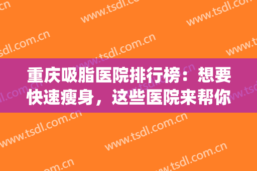 重庆吸脂医院排行榜：想要快速瘦身，这些医院来帮你，一起来看看吧！(重庆哪家医院吸脂减肥好)