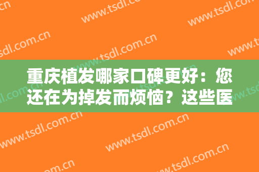 重庆植发哪家口碑更好：您还在为掉发而烦恼？这些医院为您排忧解难！