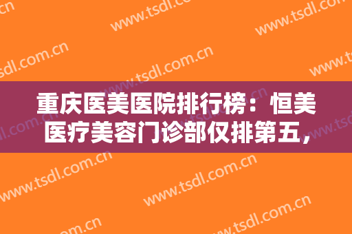重庆医美医院排行榜：恒美医疗美容门诊部仅排第五，其他医院都是哪些？