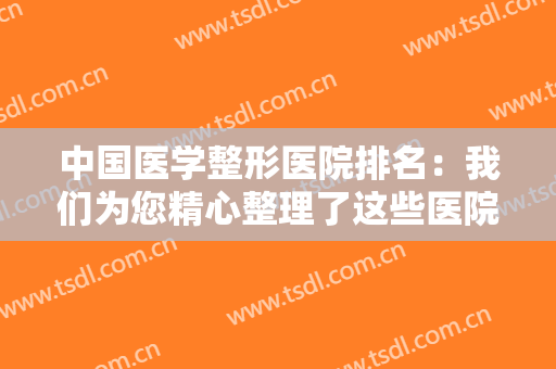 中国医学整形医院排名：我们为您精心整理了这些医院的信息，不妨来看看吧！