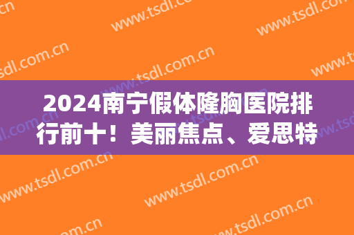 2024南宁假体隆胸医院排行前十！美丽焦点、爱思特、华美等可选择！(南宁专业隆胸部)
