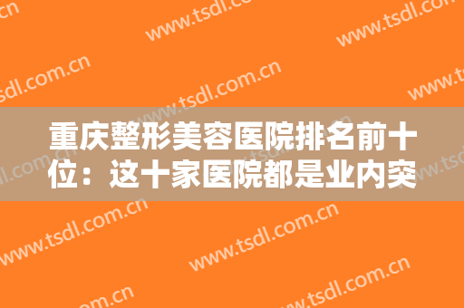 重庆整形美容医院排名前十位：这十家医院都是业内突出，你都认识吗？
