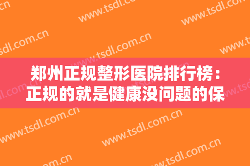 郑州正规整形医院排行榜：正规的就是健康没问题的保障，不妨一起来看看吧！