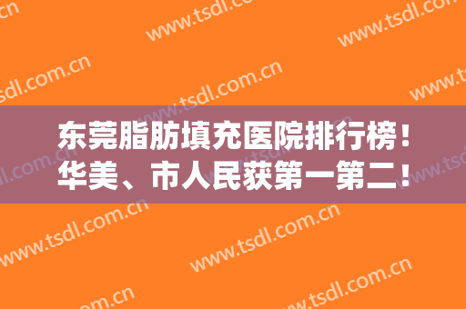 东莞脂肪填充医院排行榜！华美、市人民获第一第二！技术厉害是原因(东莞面部脂肪填充哪里好)