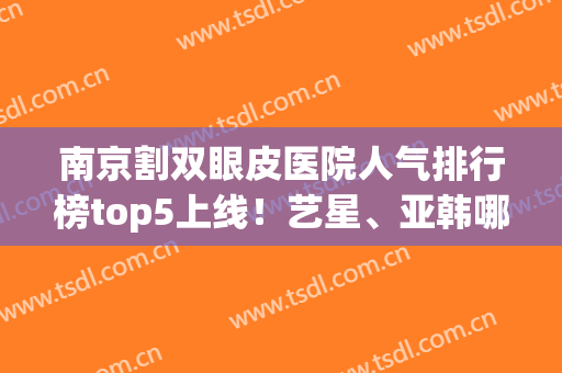 南京割双眼皮医院人气排行榜top5上线！艺星、亚韩哪个好？在线评分揭晓