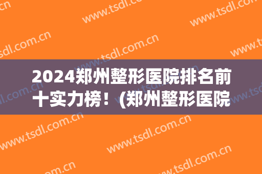 2024郑州整形医院排名前十实力榜！(郑州整形医院排名前三甲)