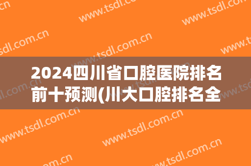 2024四川省口腔医院排名前十预测(川大口腔排名全国第几)
