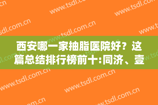 西安哪一家抽脂医院好？这篇总结排行榜前十:同济、壹加壹优劣势(西安哪个抽脂医院好)