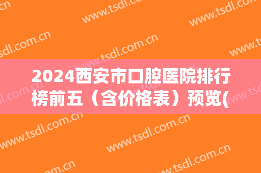 2024西安市口腔医院排行榜前五（含价格表）预览(西安市最好的口腔医院是哪几家)